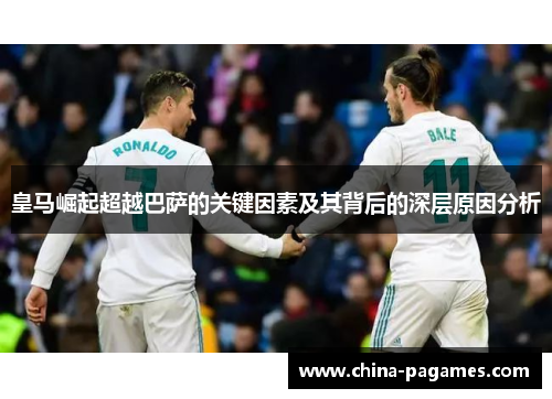 皇马崛起超越巴萨的关键因素及其背后的深层原因分析