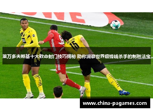 莱万多夫斯基十大致命射门技巧揭秘 助你洞察世界级锋线杀手的制胜法宝