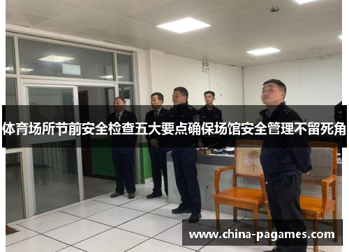 体育场所节前安全检查五大要点确保场馆安全管理不留死角