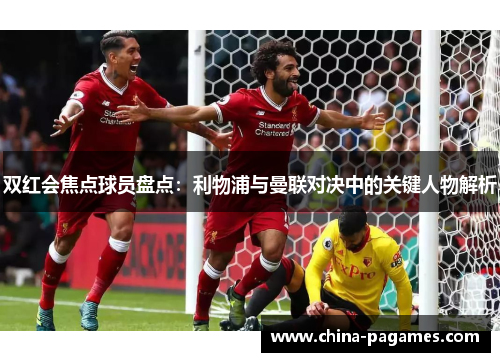 双红会焦点球员盘点：利物浦与曼联对决中的关键人物解析