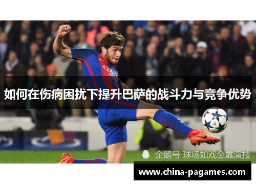如何在伤病困扰下提升巴萨的战斗力与竞争优势