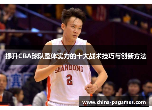 提升CBA球队整体实力的十大战术技巧与创新方法