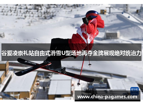 谷爱凌崇礼站自由式滑雪U型场地再夺金牌展现绝对统治力
