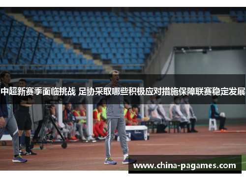 中超新赛季面临挑战 足协采取哪些积极应对措施保障联赛稳定发展