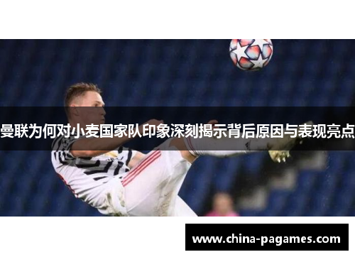 曼联为何对小麦国家队印象深刻揭示背后原因与表现亮点