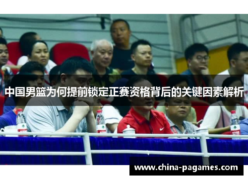 中国男篮为何提前锁定正赛资格背后的关键因素解析