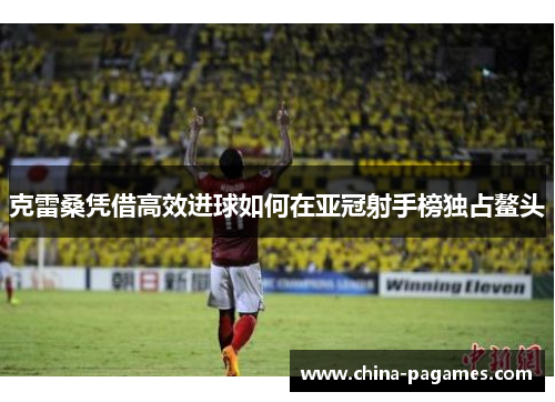 克雷桑凭借高效进球如何在亚冠射手榜独占鳌头