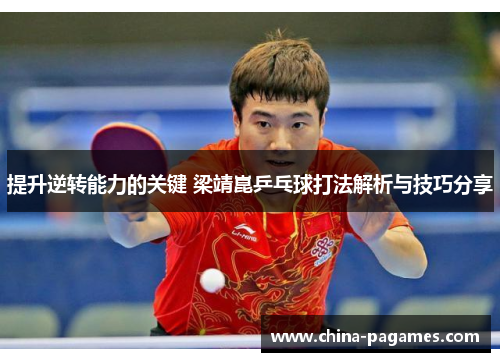 提升逆转能力的关键 梁靖崑乒乓球打法解析与技巧分享