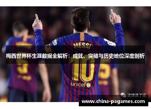 梅西世界杯生涯数据全解析：成就、突破与历史地位深度剖析