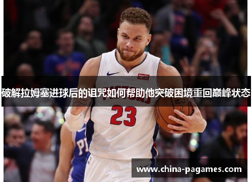 破解拉姆塞进球后的诅咒如何帮助他突破困境重回巅峰状态