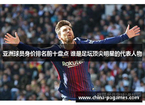亚洲球员身价排名前十盘点 谁是足坛顶尖明星的代表人物