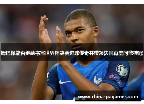 姆巴佩能否继续书写世界杯决赛进球传奇并带领法国再度问鼎桂冠