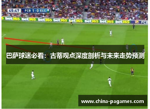 巴萨球迷必看：古蒂观点深度剖析与未来走势预测