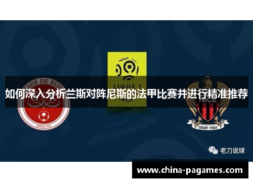如何深入分析兰斯对阵尼斯的法甲比赛并进行精准推荐