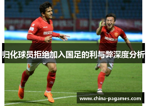归化球员拒绝加入国足的利与弊深度分析