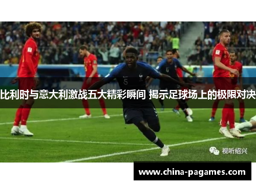 比利时与意大利激战五大精彩瞬间 揭示足球场上的极限对决