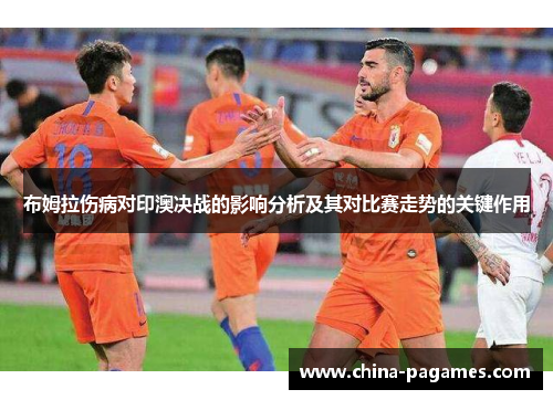 布姆拉伤病对印澳决战的影响分析及其对比赛走势的关键作用