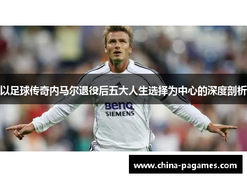 以足球传奇内马尔退役后五大人生选择为中心的深度剖析