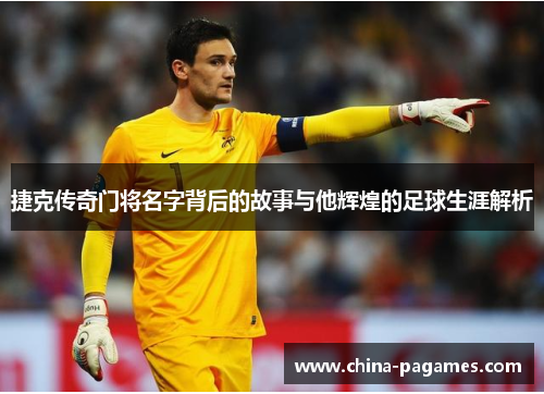 捷克传奇门将名字背后的故事与他辉煌的足球生涯解析