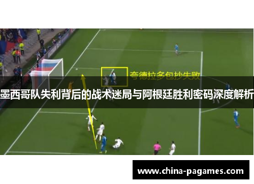 墨西哥队失利背后的战术迷局与阿根廷胜利密码深度解析
