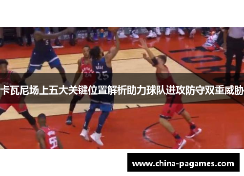 卡瓦尼场上五大关键位置解析助力球队进攻防守双重威胁