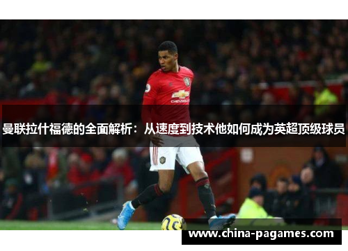 曼联拉什福德的全面解析：从速度到技术他如何成为英超顶级球员