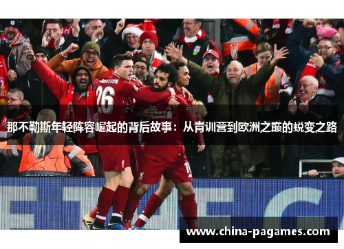 那不勒斯年轻阵容崛起的背后故事：从青训营到欧洲之巅的蜕变之路