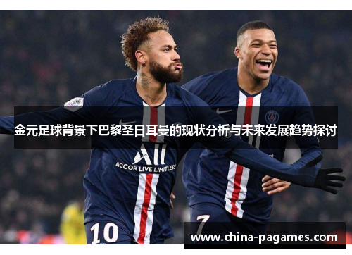 金元足球背景下巴黎圣日耳曼的现状分析与未来发展趋势探讨