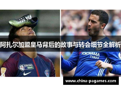 阿扎尔加盟皇马背后的故事与转会细节全解析