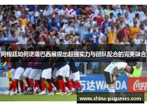 阿根廷如何逆袭巴西展现出超强实力与团队配合的完美融合