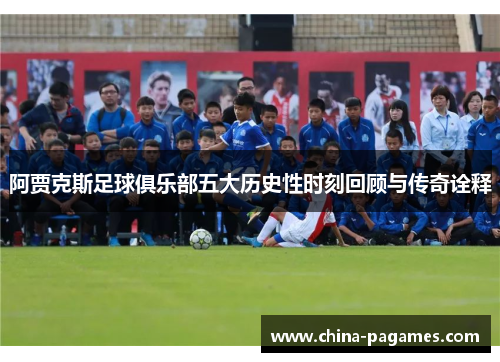 阿贾克斯足球俱乐部五大历史性时刻回顾与传奇诠释
