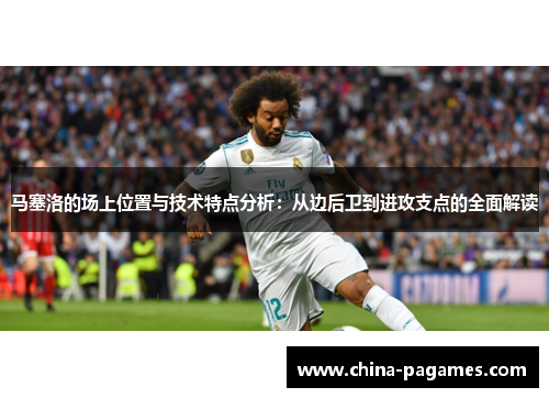马塞洛的场上位置与技术特点分析：从边后卫到进攻支点的全面解读