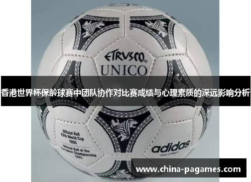 香港世界杯保龄球赛中团队协作对比赛成绩与心理素质的深远影响分析