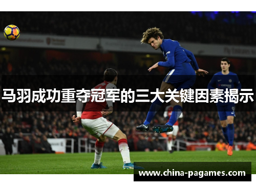 马羽成功重夺冠军的三大关键因素揭示 马羽成功重夺冠军的三大关键因素揭示