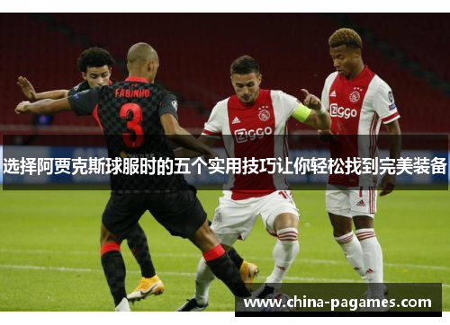 选择阿贾克斯球服时的五个实用技巧让你轻松找到完美装备