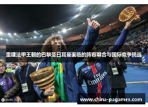 重建法甲王朝的巴黎圣日耳曼面临的阵容磨合与国际竞争挑战