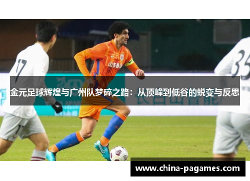 金元足球辉煌与广州队梦碎之路：从顶峰到低谷的蜕变与反思