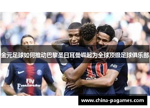 金元足球如何推动巴黎圣日耳曼崛起为全球顶级足球俱乐部