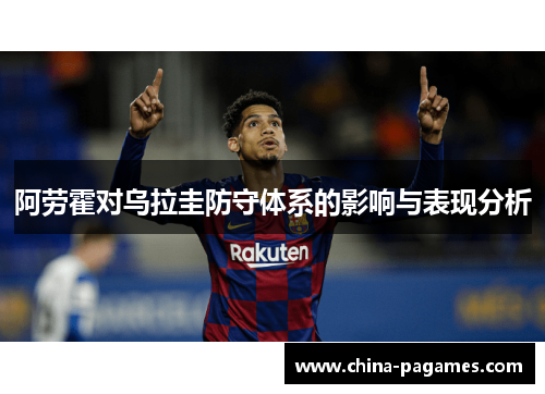 阿劳霍对乌拉圭防守体系的影响与表现分析 阿劳霍对乌拉圭防守体系的影响与表现分析