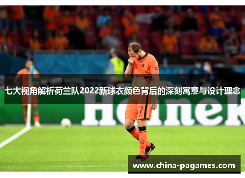 七大视角解析荷兰队2022新球衣颜色背后的深刻寓意与设计理念