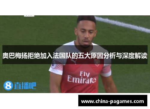 奥巴梅扬拒绝加入法国队的五大原因分析与深度解读 奥巴梅扬拒绝加入法国队的五大原因分析与深度解读