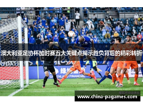 澳大利亚足协杯加时赛五大关键点揭示胜负背后的精彩转折