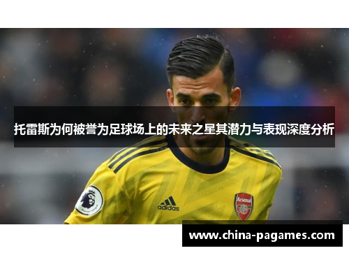 托雷斯为何被誉为足球场上的未来之星其潜力与表现深度分析