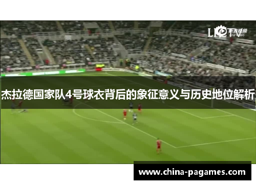 杰拉德国家队4号球衣背后的象征意义与历史地位解析