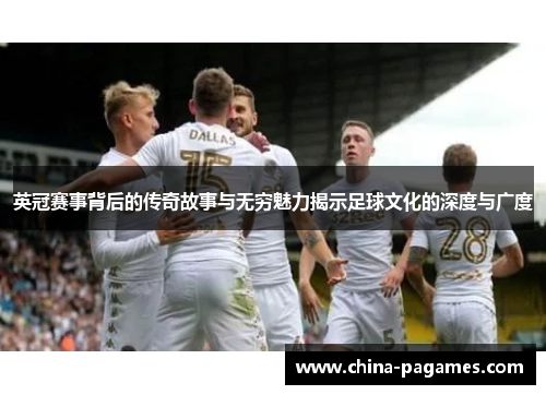 英冠赛事背后的传奇故事与无穷魅力揭示足球文化的深度与广度