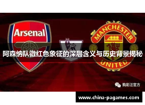 阿森纳队徽红色象征的深层含义与历史背景揭秘