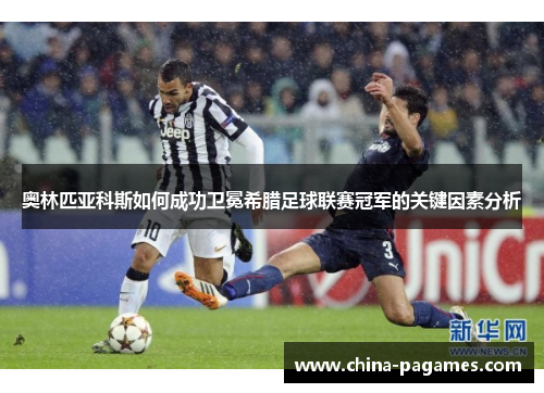 奥林匹亚科斯如何成功卫冕希腊足球联赛冠军的关键因素分析