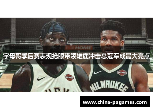 字母哥季后赛表现抢眼带领雄鹿冲击总冠军成最大亮点