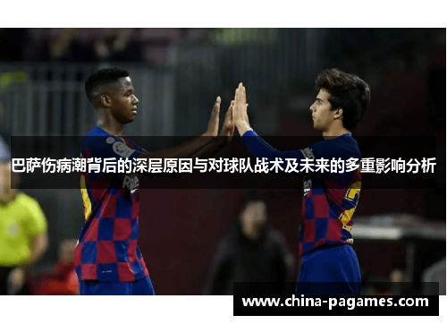 巴萨伤病潮背后的深层原因与对球队战术及未来的多重影响分析