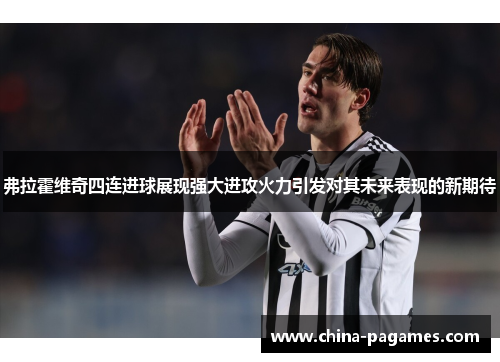 弗拉霍维奇四连进球展现强大进攻火力引发对其未来表现的新期待